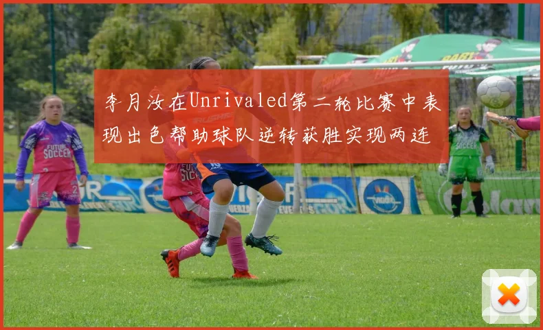 李月汝在Unrivaled第二轮比赛中表现出色帮助球队逆转获胜实现两连胜