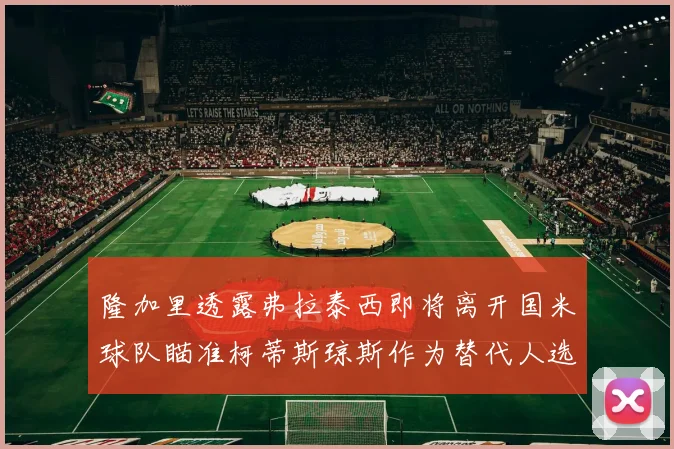 隆加里透露弗拉泰西即将离开国米球队瞄准柯蒂斯琼斯作为替代人选