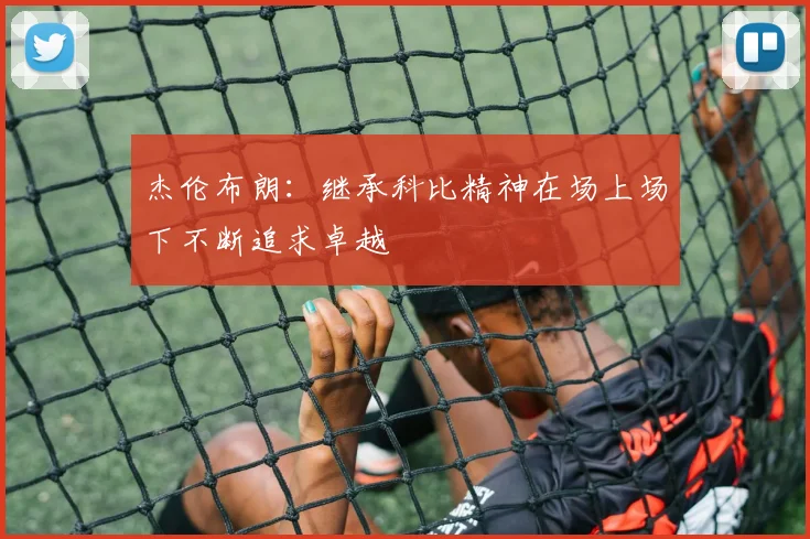 杰伦布朗：继承科比精神在场上场下不断追求卓越