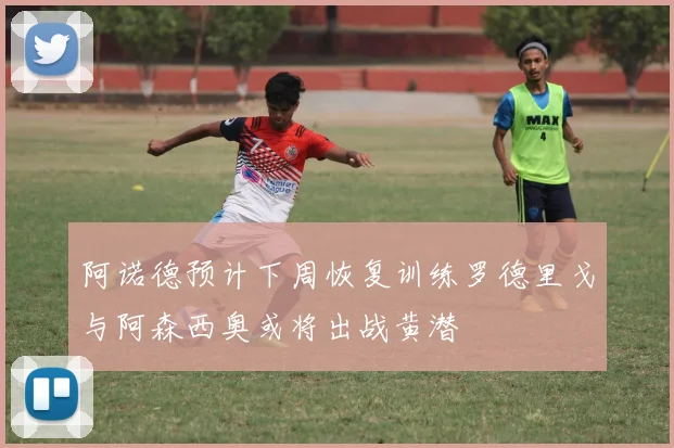 阿诺德预计下周恢复训练罗德里戈与阿森西奥或将出战黄潜