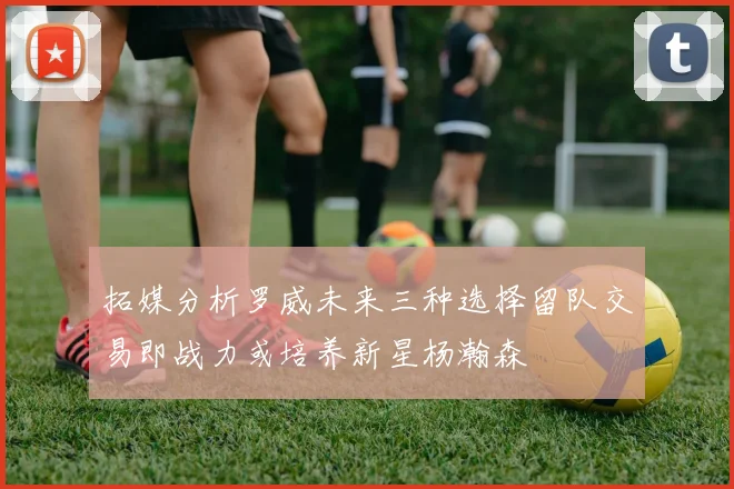 拓媒分析罗威未来三种选择留队交易即战力或培养新星杨瀚森