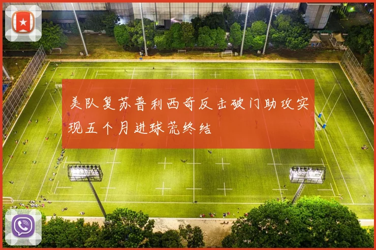 美队复苏普利西奇反击破门助攻实现五个月进球荒终结