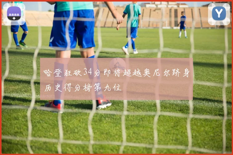 哈登狂砍34分即将超越奥尼尔跻身历史得分榜第九位