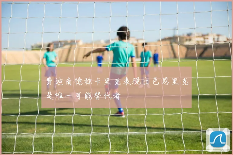费迪南德称卡里克表现出色恩里克是唯一可能替代者