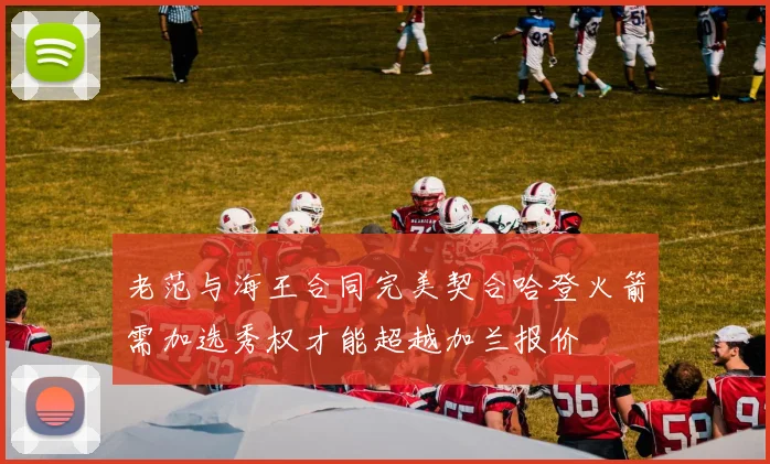 老范与海王合同完美契合哈登火箭需加选秀权才能超越加兰报价