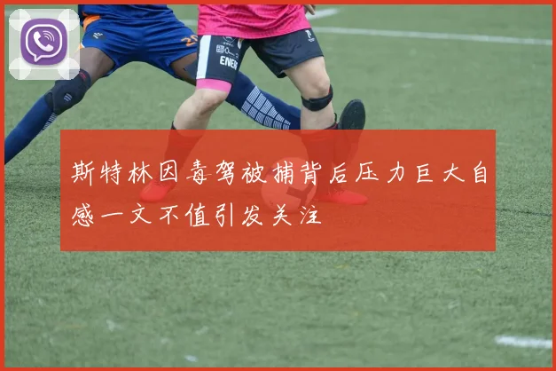 斯特林因毒驾被捕背后压力巨大自感一文不值引发关注