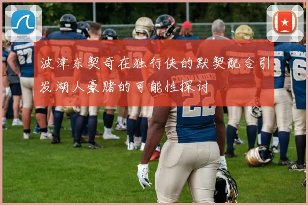 波津东契奇在独行侠的默契配合引发湖人豪赌的可能性探讨