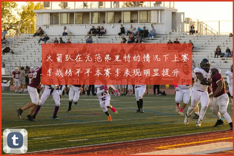 火箭队在无范弗里特的情况下上赛季战绩平平本赛季表现明显提升