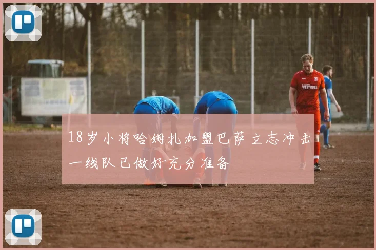 18岁小将哈姆扎加盟巴萨立志冲击一线队已做好充分准备