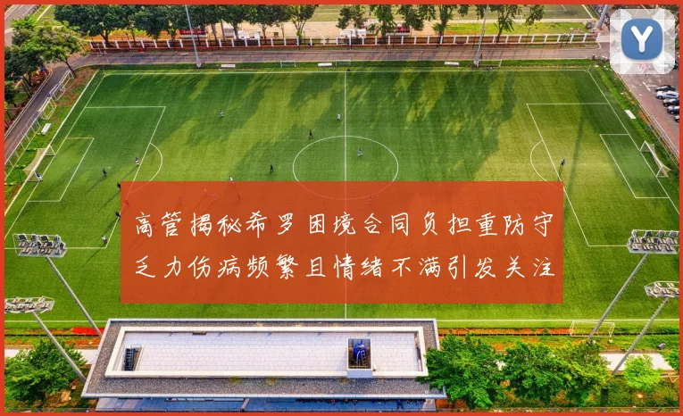 高管揭秘希罗困境合同负担重防守乏力伤病频繁且情绪不满引发关注