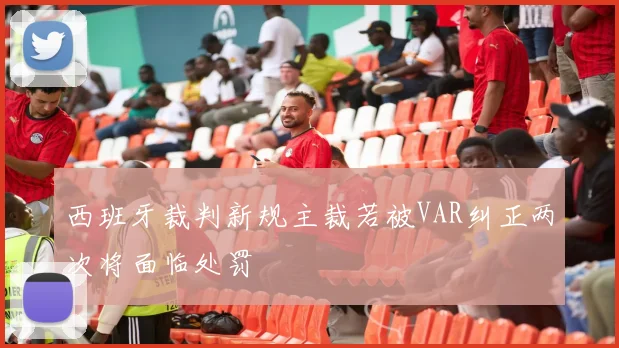 西班牙裁判新规主裁若被VAR纠正两次将面临处罚