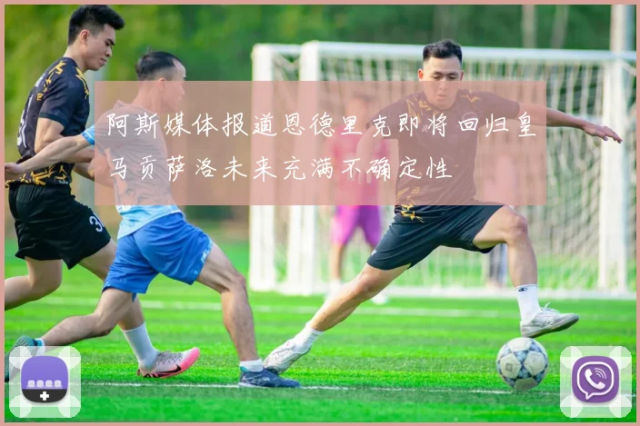 阿斯媒体报道恩德里克即将回归皇马贡萨洛未来充满不确定性