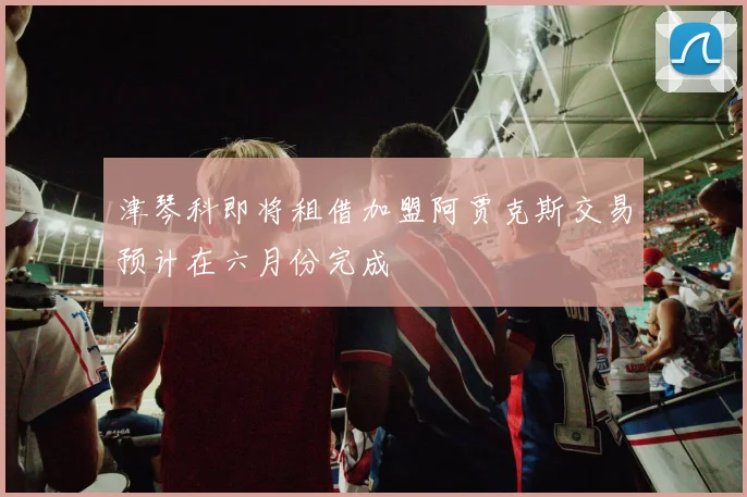 津琴科即将租借加盟阿贾克斯交易预计在六月份完成