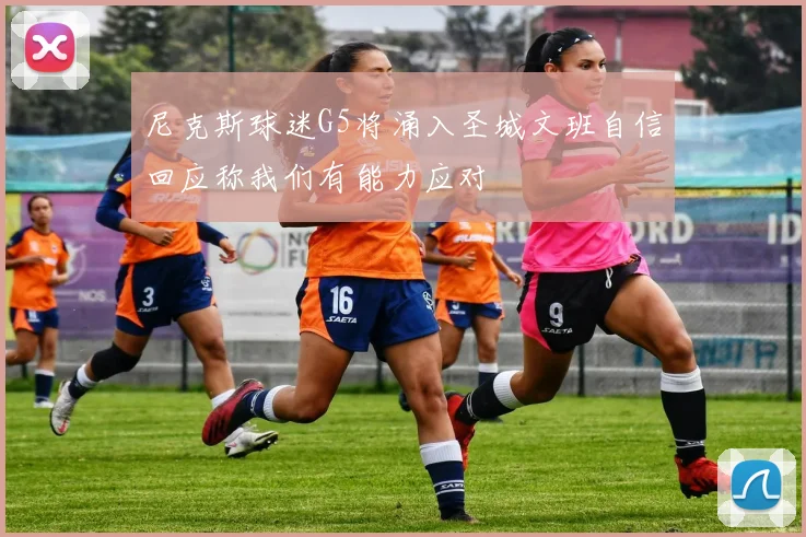 尼克斯球迷G5将涌入圣城文班自信回应称我们有能力应对