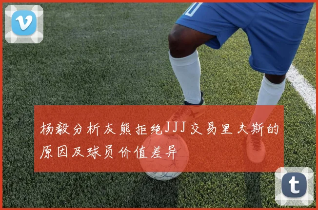 杨毅分析灰熊拒绝JJJ交易里夫斯的原因及球员价值差异