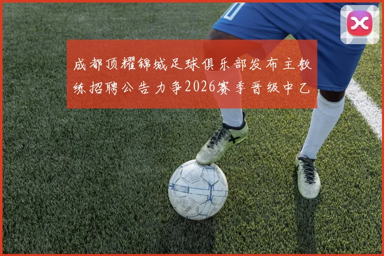 成都顶耀锦城足球俱乐部发布主教练招聘公告力争2026赛季晋级中乙联赛