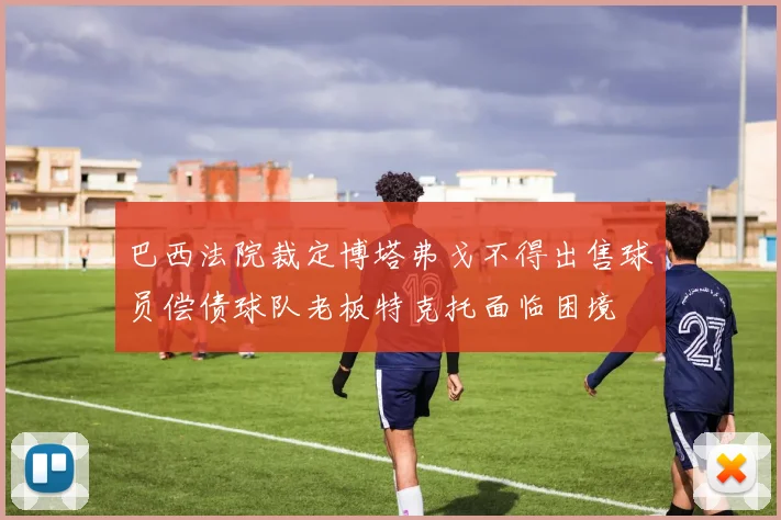 巴西法院裁定博塔弗戈不得出售球员偿债球队老板特克托面临困境