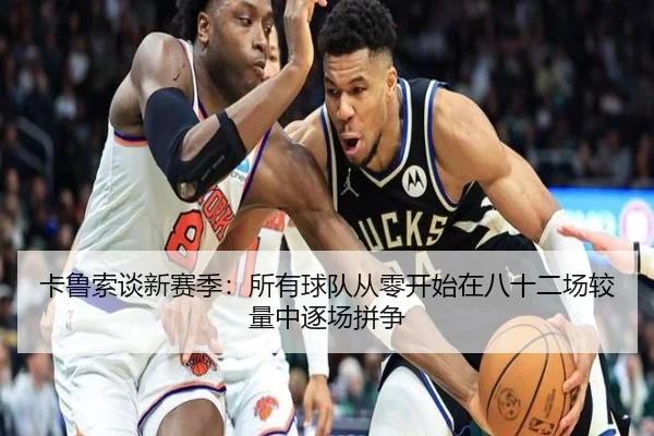 卡鲁索谈新赛季：所有球队从零开始在八十二场较量中逐场拼争 | hth
